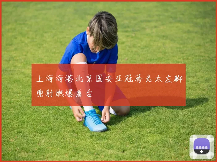 上海海港北京国安亚冠蒋光太左脚兜射燃爆看台