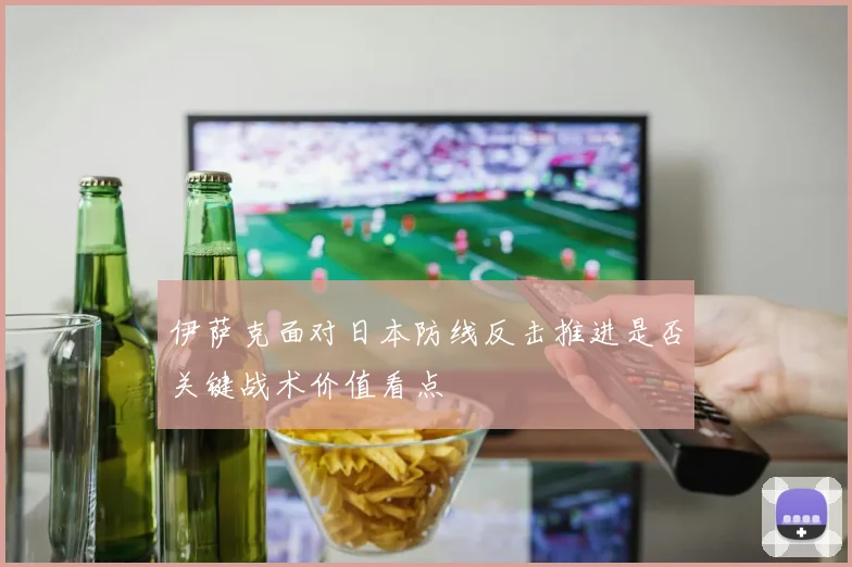 伊萨克面对日本防线反击推进是否关键战术价值看点