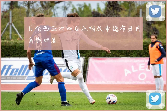 瓦伦西亚次回合压哨改命德布劳内高燃回看