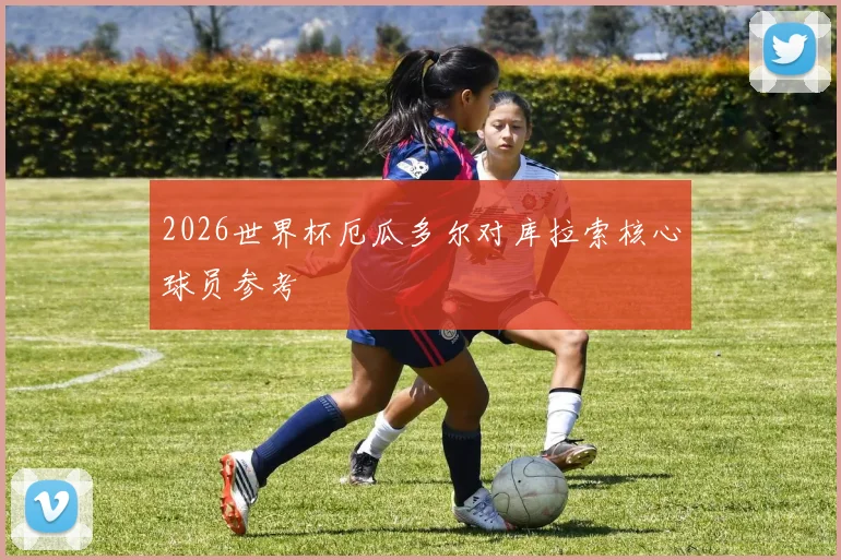2026世界杯厄瓜多尔对库拉索核心球员参考