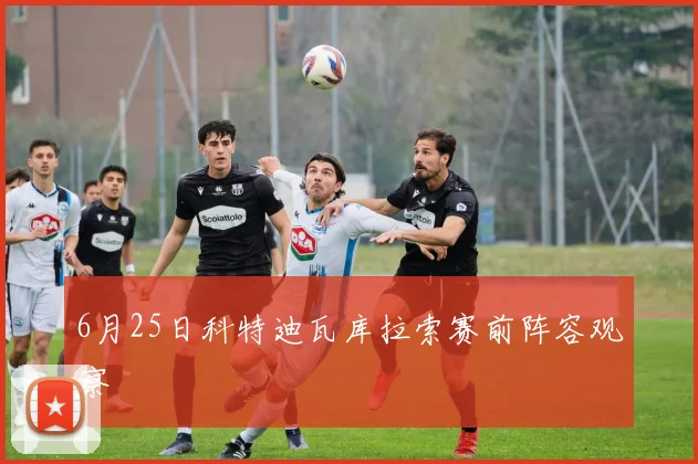 6月25日科特迪瓦库拉索赛前阵容观察