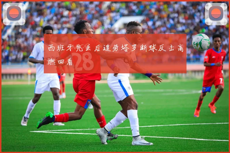 西班牙先丢后追劳塔罗断球反击高燃回看