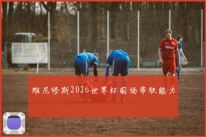 维尼修斯2026世界杯前场串联能力