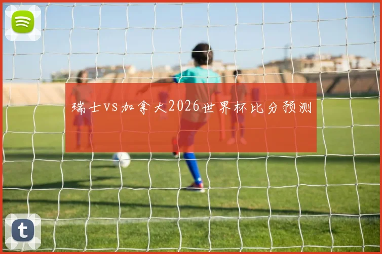瑞士vs加拿大2026世界杯比分预测