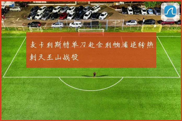 麦卡利斯特单刀赴会利物浦逆转热刺天王山战役