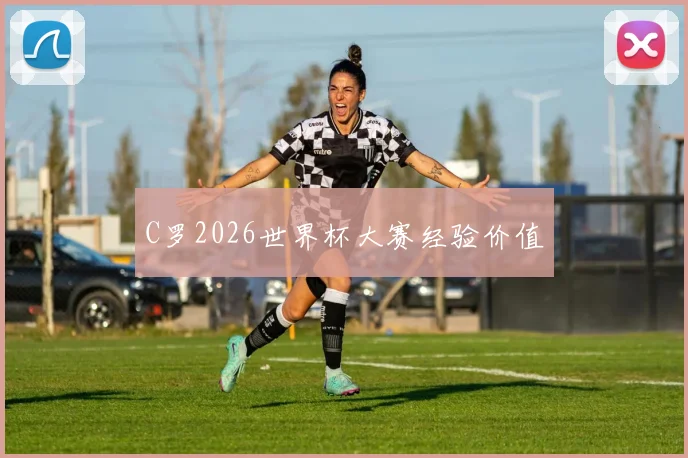 C罗2026世界杯大赛经验价值