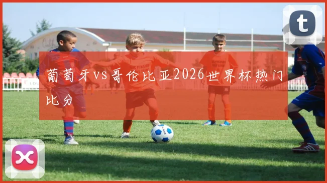 葡萄牙vs哥伦比亚2026世界杯热门比分