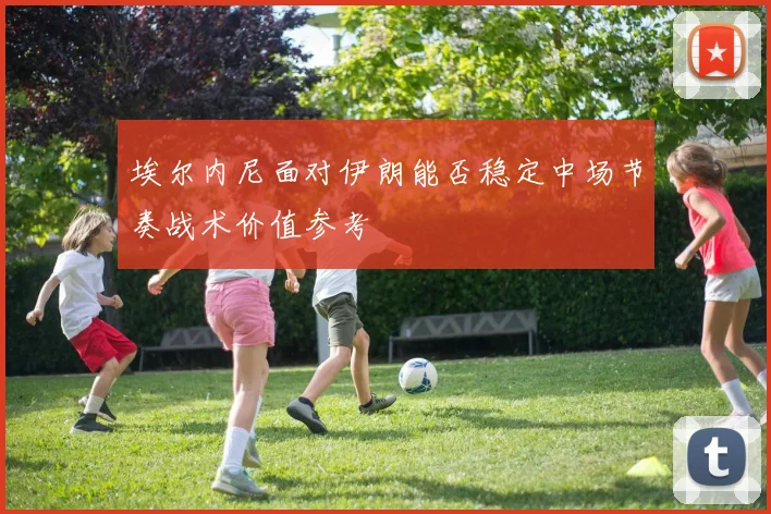 埃尔内尼面对伊朗能否稳定中场节奏战术价值参考