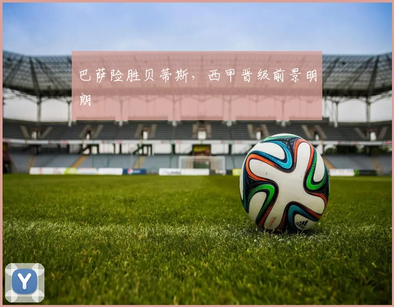 巴萨险胜贝蒂斯,西甲晋级前景明朗