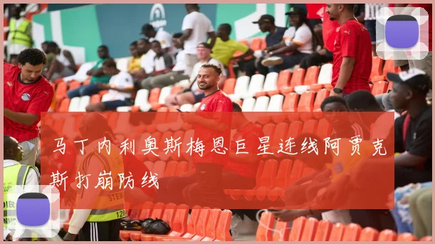 马丁内利奥斯梅恩巨星连线阿贾克斯打崩防线