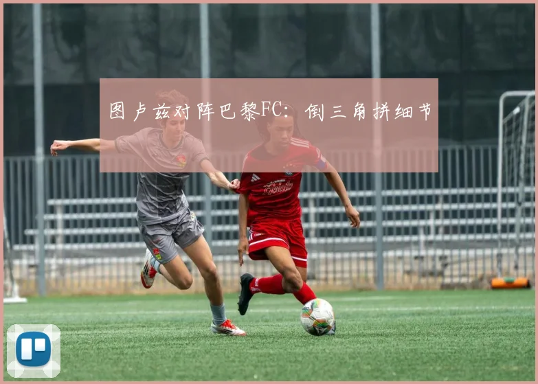 图卢兹对阵巴黎FC:倒三角拼细节