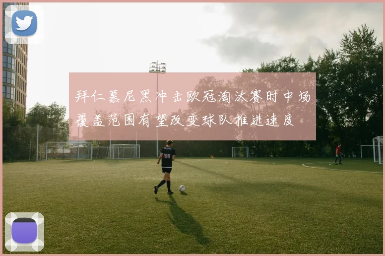 拜仁慕尼黑冲击欧冠淘汰赛时中场覆盖范围有望改变球队推进速度