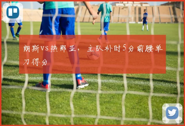 朗斯vs热那亚，主队补时5分前腰单刀得分