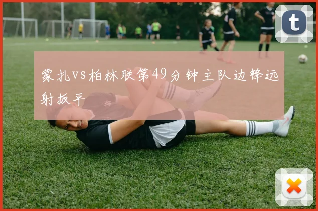 蒙扎vs柏林联第49分钟主队边锋远射扳平