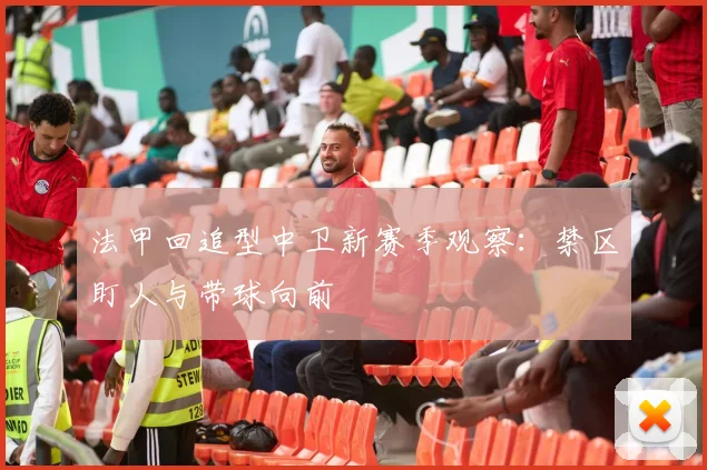 法甲回追型中卫新赛季观察:禁区盯人与带球向前