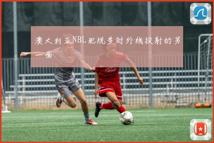 澳大利亚NBL犯规多时外线投射的另一面