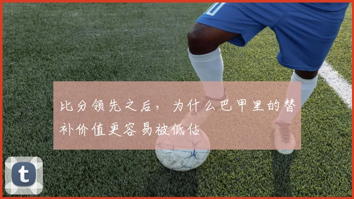 比分领先之后，为什么巴甲里的替补价值更容易被低估