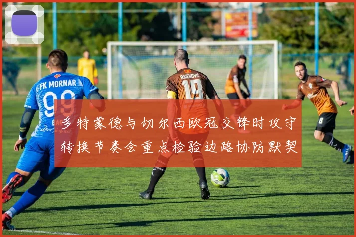 多特蒙德与切尔西欧冠交锋时攻守转换节奏会重点检验边路协防默契