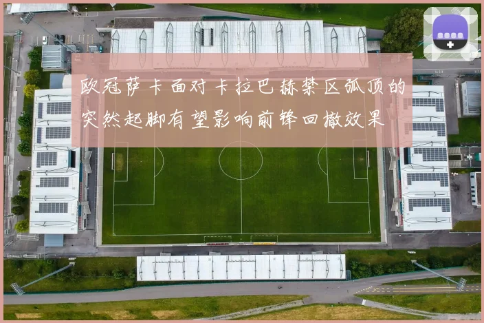 欧冠萨卡面对卡拉巴赫禁区弧顶的突然起脚有望影响前锋回撤效果